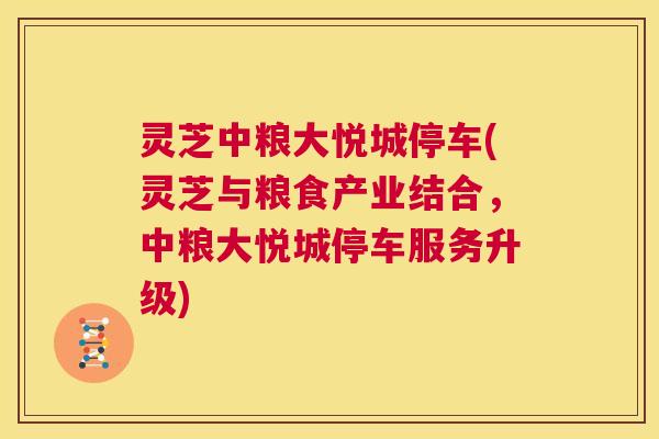 灵芝中粮大悦城停车(灵芝与粮食产业结合,中粮大悦城停车服务升级) 第1张 灵芝中粮大悦城停车(灵芝与粮食产业结合,中粮大悦城停车服务升级) 第1张