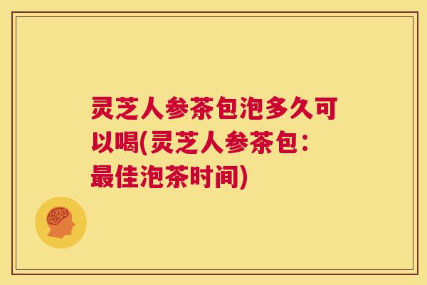 灵芝人参茶包泡多久可以喝(灵芝人参茶包:最佳泡茶时间) 第1张 灵芝人参茶包泡多久可以喝(灵芝人参茶包:最佳泡茶时间) 第1张