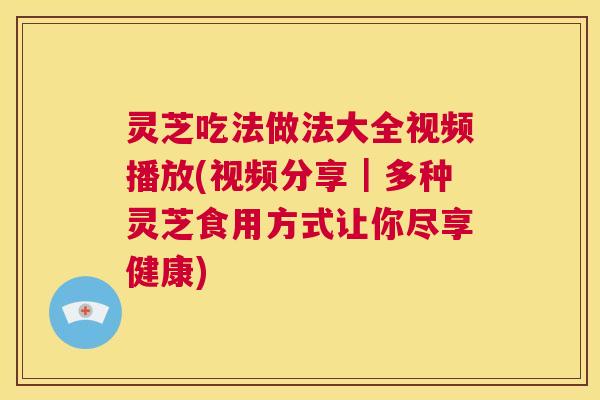 灵芝吃法做法大全视频播放(视频分享|多种灵芝食用方式让你尽享健康) 第1张 灵芝吃法做法大全视频播放(视频分享|多种灵芝食用方式让你尽享健康) 第1张