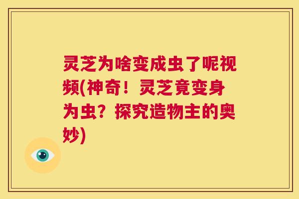 灵芝为啥变成虫了呢视频(神奇！灵芝竟变身为虫？探究造物主的奥妙)  第1张