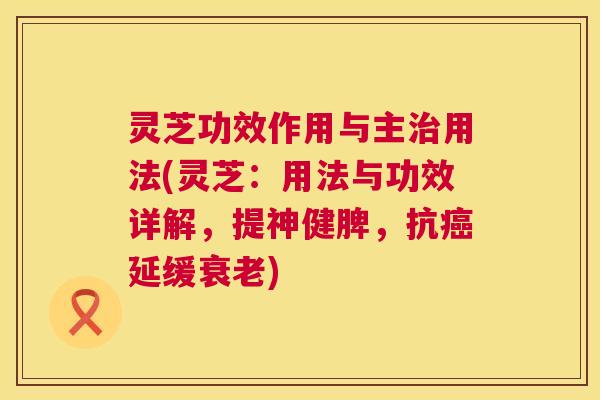 灵芝功效作用与主治用法(灵芝：用法与功效详解，提神健脾，抗癌延缓衰老)  第1张