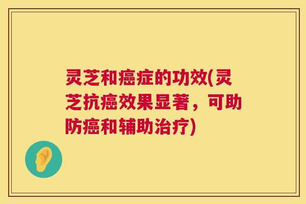 灵芝和癌症的功效(灵芝抗癌效果显著,可助防癌和辅助治疗) 第1张 灵芝和癌症的功效(灵芝抗癌效果显著,可助防癌和辅助治疗) 第1张