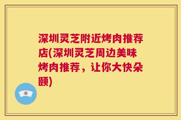 深圳灵芝附近烤肉推荐店(深圳灵芝周边美味烤肉推荐,让你大快朵颐) 第1张 深圳灵芝附近烤肉推荐店(深圳灵芝周边美味烤肉推荐,让你大快朵颐) 第1张
