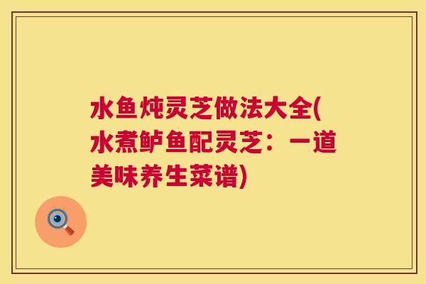 水鱼炖灵芝做法大全(水煮鲈鱼配灵芝：一道美味养生菜谱)  第1张