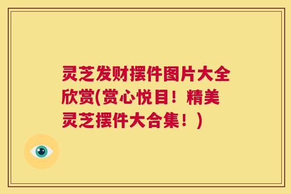 灵芝发财摆件图片大全欣赏(赏心悦目!精美灵芝摆件大合集!) 第1张 灵芝发财摆件图片大全欣赏(赏心悦目!精美灵芝摆件大合集!) 第1张