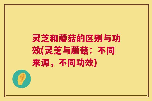 灵芝和蘑菇的区别与功效(灵芝与蘑菇:不同来源,不同功效) 第1张 灵芝和蘑菇的区别与功效(灵芝与蘑菇:不同来源,不同功效) 第1张