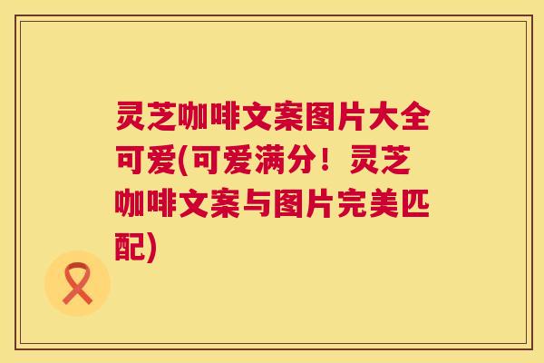 灵芝咖啡文案图片大全可爱(可爱满分!灵芝咖啡文案与图片完美匹配) 第1张 灵芝咖啡文案图片大全可爱(可爱满分!灵芝咖啡文案与图片完美匹配) 第1张