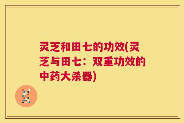 灵芝和田七的功效(灵芝与田七:双重功效的中药大杀器) 第1张 灵芝和田七的功效(灵芝与田七:双重功效的中药大杀器) 第1张