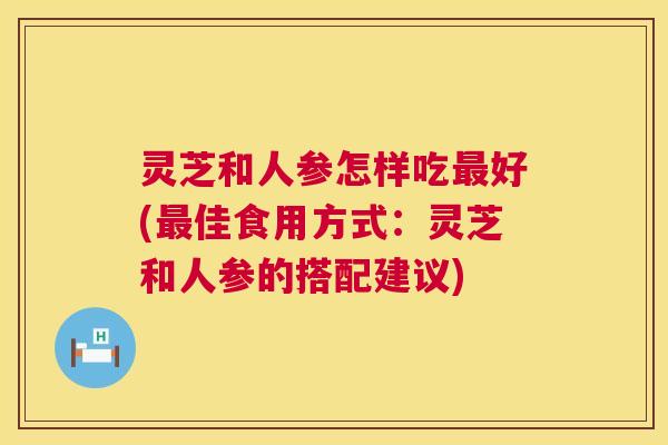 灵芝和人参怎样吃最好(最佳食用方式:灵芝和人参的搭配建议) 第1张 灵芝和人参怎样吃最好(最佳食用方式:灵芝和人参的搭配建议) 第1张