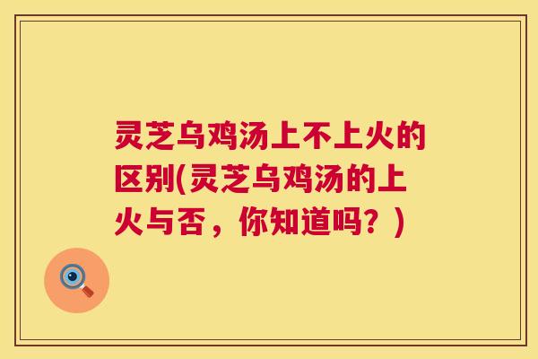 灵芝乌鸡汤上不上火的区别(灵芝乌鸡汤的上火与否,你知道吗?) 第1张 灵芝乌鸡汤上不上火的区别(灵芝乌鸡汤的上火与否,你知道吗?) 第1张