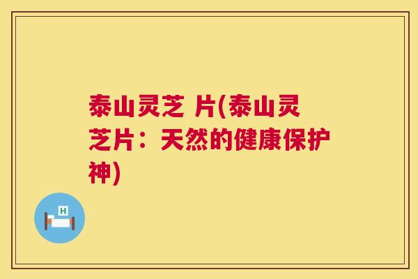 泰山灵芝 片(泰山灵芝片:天然的健康保护神) 第1张 泰山灵芝 片(泰山灵芝片:天然的健康保护神) 第1张