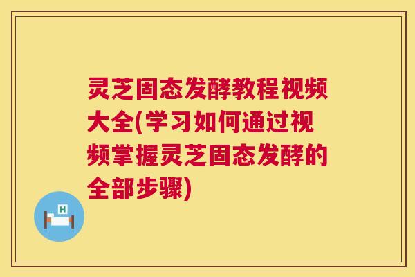 灵芝固态发酵教程视频大全(学习如何通过视频掌握灵芝固态发酵的全部步骤) 第1张 灵芝固态发酵教程视频大全(学习如何通过视频掌握灵芝固态发酵的全部步骤) 第1张