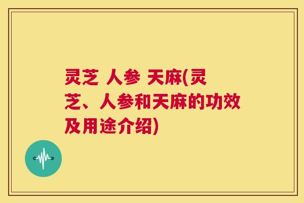 灵芝 人参 天麻(灵芝、人参和天麻的功效及用途介绍) 第1张 灵芝 人参 天麻(灵芝、人参和天麻的功效及用途介绍) 第1张