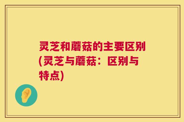 灵芝和蘑菇的主要区别(灵芝与蘑菇:区别与特点) 第1张 灵芝和蘑菇的主要区别(灵芝与蘑菇:区别与特点) 第1张