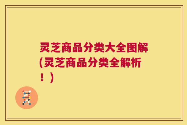 灵芝商品分类大全图解(灵芝商品分类全解析!) 第1张 灵芝商品分类大全图解(灵芝商品分类全解析!) 第1张
