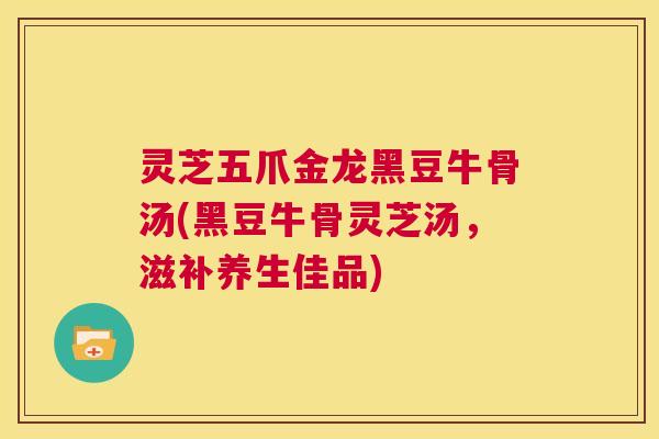 灵芝五爪金龙黑豆牛骨汤(黑豆牛骨灵芝汤,滋补养生佳品) 第1张 灵芝五爪金龙黑豆牛骨汤(黑豆牛骨灵芝汤,滋补养生佳品) 第1张