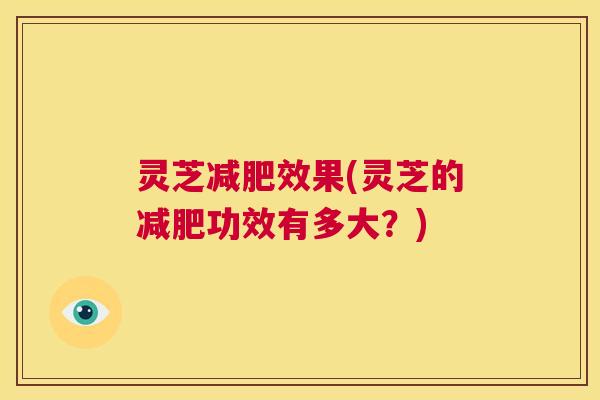 灵芝减肥效果(灵芝的减肥功效有多大?) 第1张 灵芝减肥效果(灵芝的减肥功效有多大?) 第1张