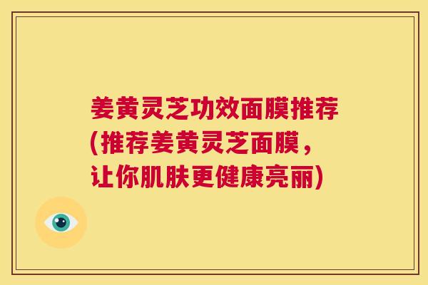 姜黄灵芝功效面膜推荐(推荐姜黄灵芝面膜,让你肌肤更健康亮丽) 第1张 姜黄灵芝功效面膜推荐(推荐姜黄灵芝面膜,让你肌肤更健康亮丽) 第1张