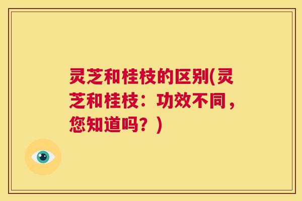 灵芝和桂枝的区别(灵芝和桂枝：功效不同，您知道吗？)  第1张