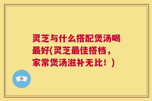 灵芝与什么搭配煲汤喝最好(灵芝最佳搭档,家常煲汤滋补无比!) 第1张 灵芝与什么搭配煲汤喝最好(灵芝最佳搭档,家常煲汤滋补无比!) 第1张