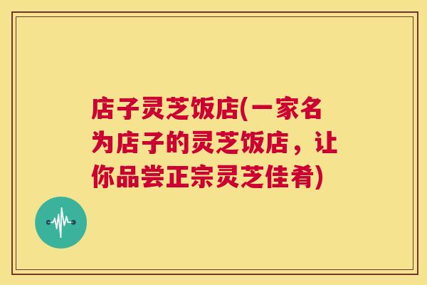 店子灵芝饭店(一家名为店子的灵芝饭店,让你品尝正宗灵芝佳肴) 第1张 店子灵芝饭店(一家名为店子的灵芝饭店,让你品尝正宗灵芝佳肴) 第1张