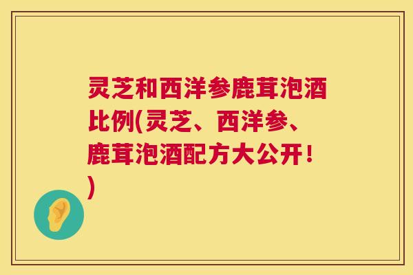 灵芝和西洋参鹿茸泡酒比例(灵芝、西洋参、鹿茸泡酒配方大公开!) 第1张 灵芝和西洋参鹿茸泡酒比例(灵芝、西洋参、鹿茸泡酒配方大公开!) 第1张