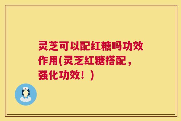 灵芝可以配红糖吗功效作用(灵芝红糖搭配，强化功效！)  第1张