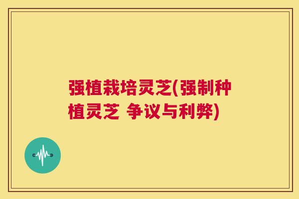 强植栽培灵芝(强制种植灵芝 争议与利弊) 第1张 强植栽培灵芝(强制种植灵芝 争议与利弊) 第1张