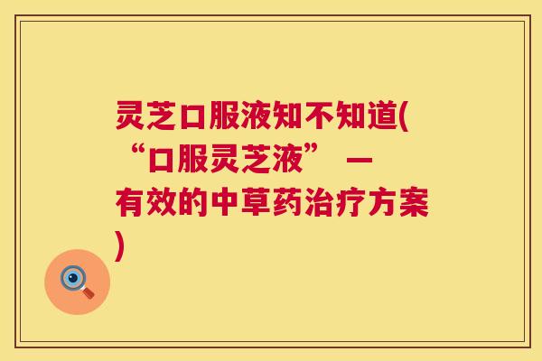 灵芝口服液知不知道(“口服灵芝液” — 有效的中草药治疗方案) 第1张 灵芝口服液知不知道(“口服灵芝液” — 有效的中草药治疗方案) 第1张