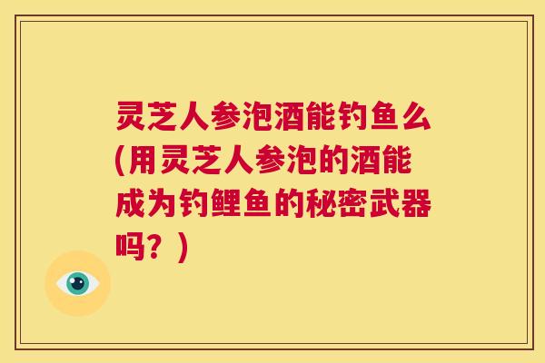 灵芝人参泡酒能钓鱼么(用灵芝人参泡的酒能成为钓鲤鱼的秘密武器吗?) 第1张 灵芝人参泡酒能钓鱼么(用灵芝人参泡的酒能成为钓鲤鱼的秘密武器吗?) 第1张