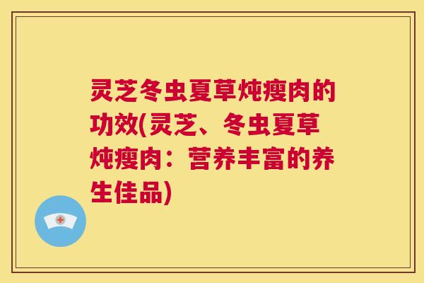 灵芝冬虫夏草炖瘦肉的功效(灵芝、冬虫夏草炖瘦肉:营养丰富的养生佳品) 第1张 灵芝冬虫夏草炖瘦肉的功效(灵芝、冬虫夏草炖瘦肉:营养丰富的养生佳品) 第1张