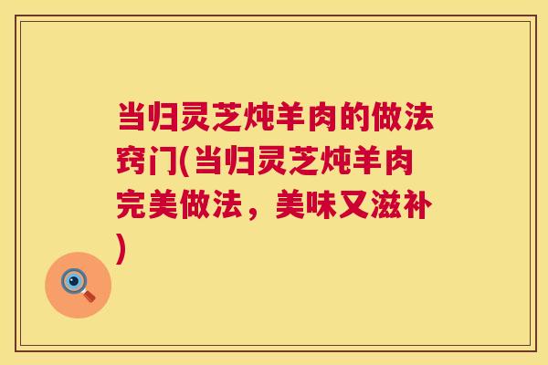 当归灵芝炖羊肉的做法窍门(当归灵芝炖羊肉完美做法,美味又滋补) 第1张 当归灵芝炖羊肉的做法窍门(当归灵芝炖羊肉完美做法,美味又滋补) 第1张