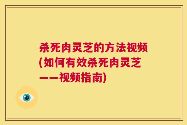 杀死肉灵芝的方法视频(如何有效杀死肉灵芝——视频指南) 第1张 杀死肉灵芝的方法视频(如何有效杀死肉灵芝——视频指南) 第1张