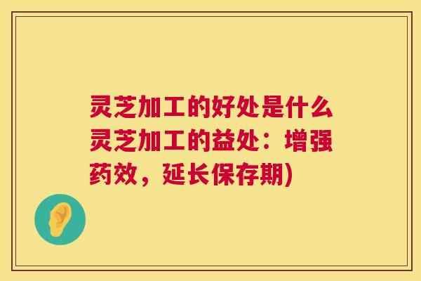 灵芝加工的好处是什么灵芝加工的益处:增强药效,延长保存期) 第1张 灵芝加工的好处是什么灵芝加工的益处:增强药效,延长保存期) 第1张