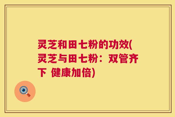 灵芝和田七粉的功效(灵芝与田七粉:双管齐下 健康加倍) 第1张 灵芝和田七粉的功效(灵芝与田七粉:双管齐下 健康加倍) 第1张