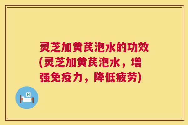 灵芝加黄芪泡水的功效(灵芝加黄芪泡水,增强免疫力,降低疲劳) 第1张 灵芝加黄芪泡水的功效(灵芝加黄芪泡水,增强免疫力,降低疲劳) 第1张