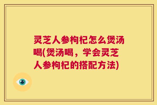 灵芝人参枸杞怎么煲汤喝(煲汤喝,学会灵芝人参枸杞的搭配方法) 第1张 灵芝人参枸杞怎么煲汤喝(煲汤喝,学会灵芝人参枸杞的搭配方法) 第1张