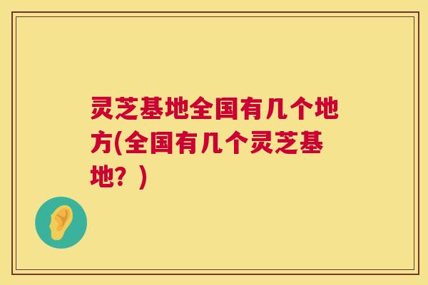 灵芝基地全国有几个地方(全国有几个灵芝基地?) 第1张 灵芝基地全国有几个地方(全国有几个灵芝基地?) 第1张