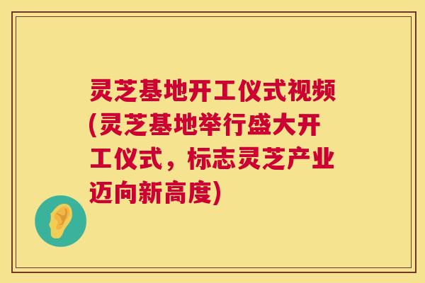灵芝基地开工仪式视频(灵芝基地举行盛大开工仪式,标志灵芝产业迈向新高度) 第1张 灵芝基地开工仪式视频(灵芝基地举行盛大开工仪式,标志灵芝产业迈向新高度) 第1张