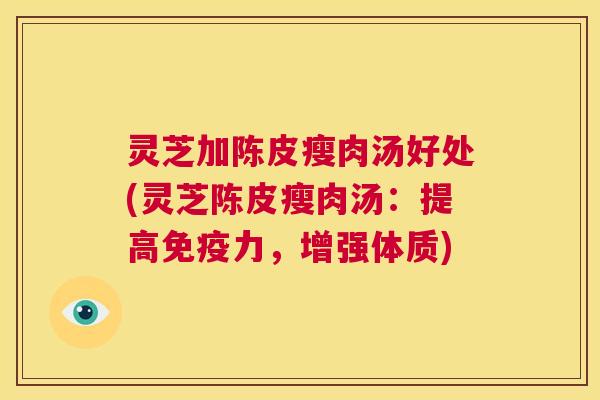 灵芝加陈皮瘦肉汤好处(灵芝陈皮瘦肉汤:提高免疫力,增强体质) 第1张 灵芝加陈皮瘦肉汤好处(灵芝陈皮瘦肉汤:提高免疫力,增强体质) 第1张