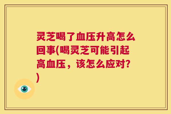 灵芝喝了血压升高怎么回事(喝灵芝可能引起高血压,该怎么应对?) 第1张 灵芝喝了血压升高怎么回事(喝灵芝可能引起高血压,该怎么应对?) 第1张