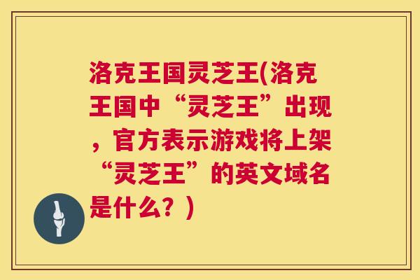 洛克王国灵芝王(洛克王国中“灵芝王”出现,官方表示游戏将上架“灵芝王”的英文域名是什么?) 第1张 洛克王国灵芝王(洛克王国中“灵芝王”出现,官方表示游戏将上架“灵芝王”的英文域名是什么?) 第1张
