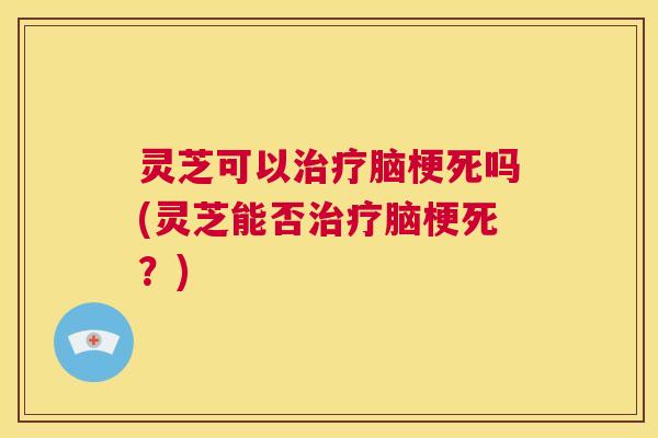 灵芝可以治疗脑梗死吗(灵芝能否治疗脑梗死?) 第1张 灵芝可以治疗脑梗死吗(灵芝能否治疗脑梗死?) 第1张