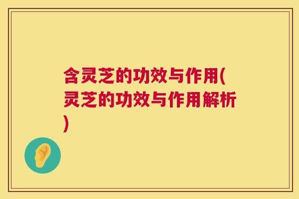 含灵芝的功效与作用(灵芝的功效与作用解析) 第1张 含灵芝的功效与作用(灵芝的功效与作用解析) 第1张