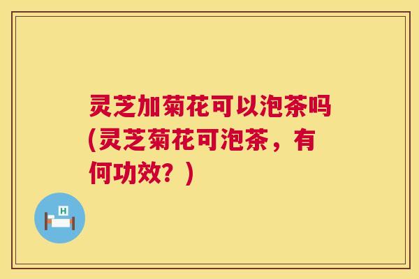 灵芝加菊花可以泡茶吗(灵芝菊花可泡茶,有何功效?) 第1张 灵芝加菊花可以泡茶吗(灵芝菊花可泡茶,有何功效?) 第1张