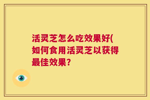 活灵芝怎么吃效果好(如何食用活灵芝以获得最佳效果? 第1张 活灵芝怎么吃效果好(如何食用活灵芝以获得最佳效果? 第1张
