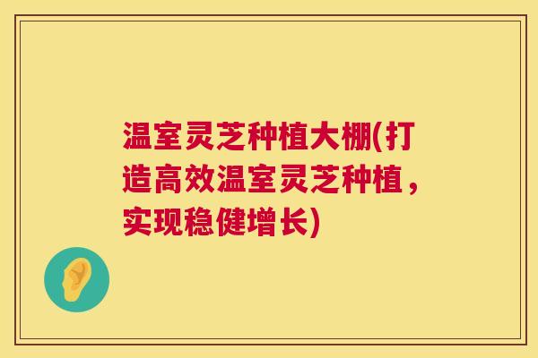 温室灵芝种植大棚(打造高效温室灵芝种植，实现稳健增长)  第1张