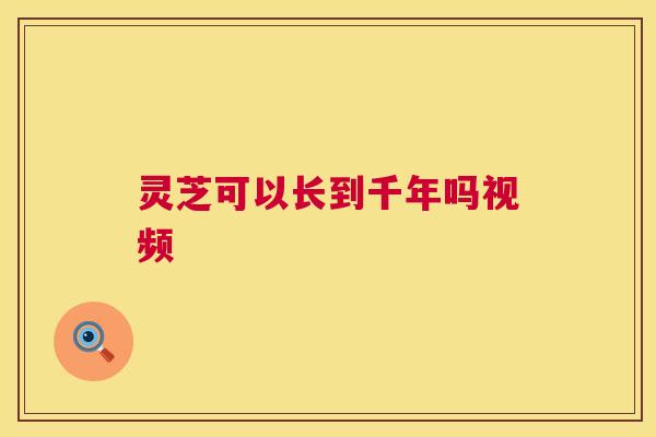 灵芝可以长到千年吗视频  第1张