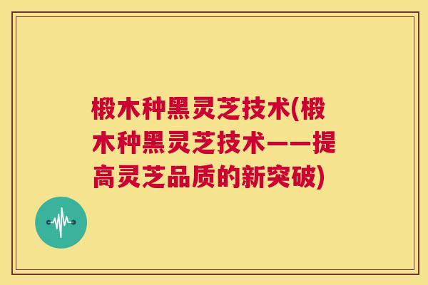 椴木种黑灵芝技术(椴木种黑灵芝技术——提高灵芝品质的新突破) 第1张 椴木种黑灵芝技术(椴木种黑灵芝技术——提高灵芝品质的新突破) 第1张