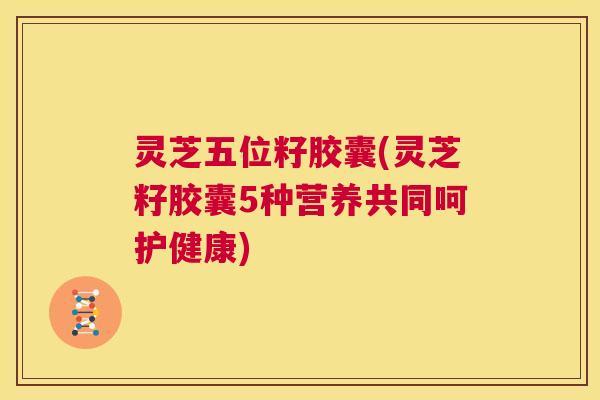 灵芝五位籽胶囊(灵芝籽胶囊5种营养共同呵护健康) 第1张 灵芝五位籽胶囊(灵芝籽胶囊5种营养共同呵护健康) 第1张